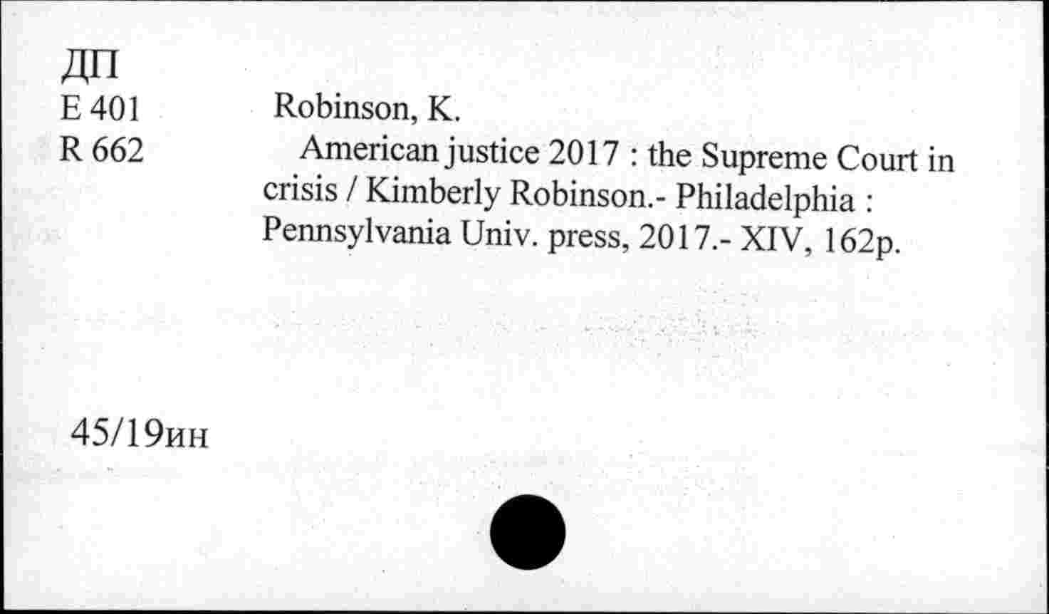 ﻿An
E401 Robinson, K.
R 662	American justice 2017 : the Supreme Court in
crisis / Kimberly Robinson.- Philadelphia : Pennsylvania Univ, press, 2017,- XIV, 162p.
45/1 9hh